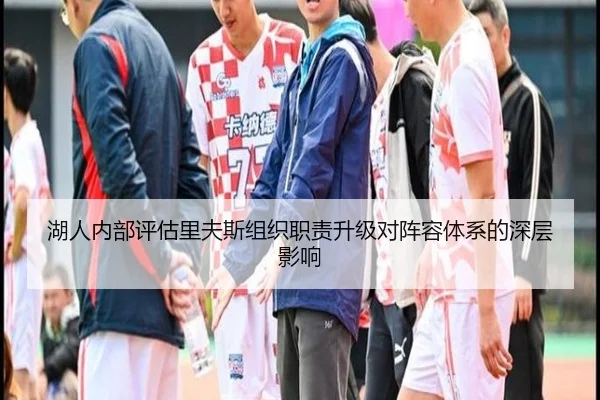 湖人内部评估里夫斯组织职责升级对阵容体系的深层影响